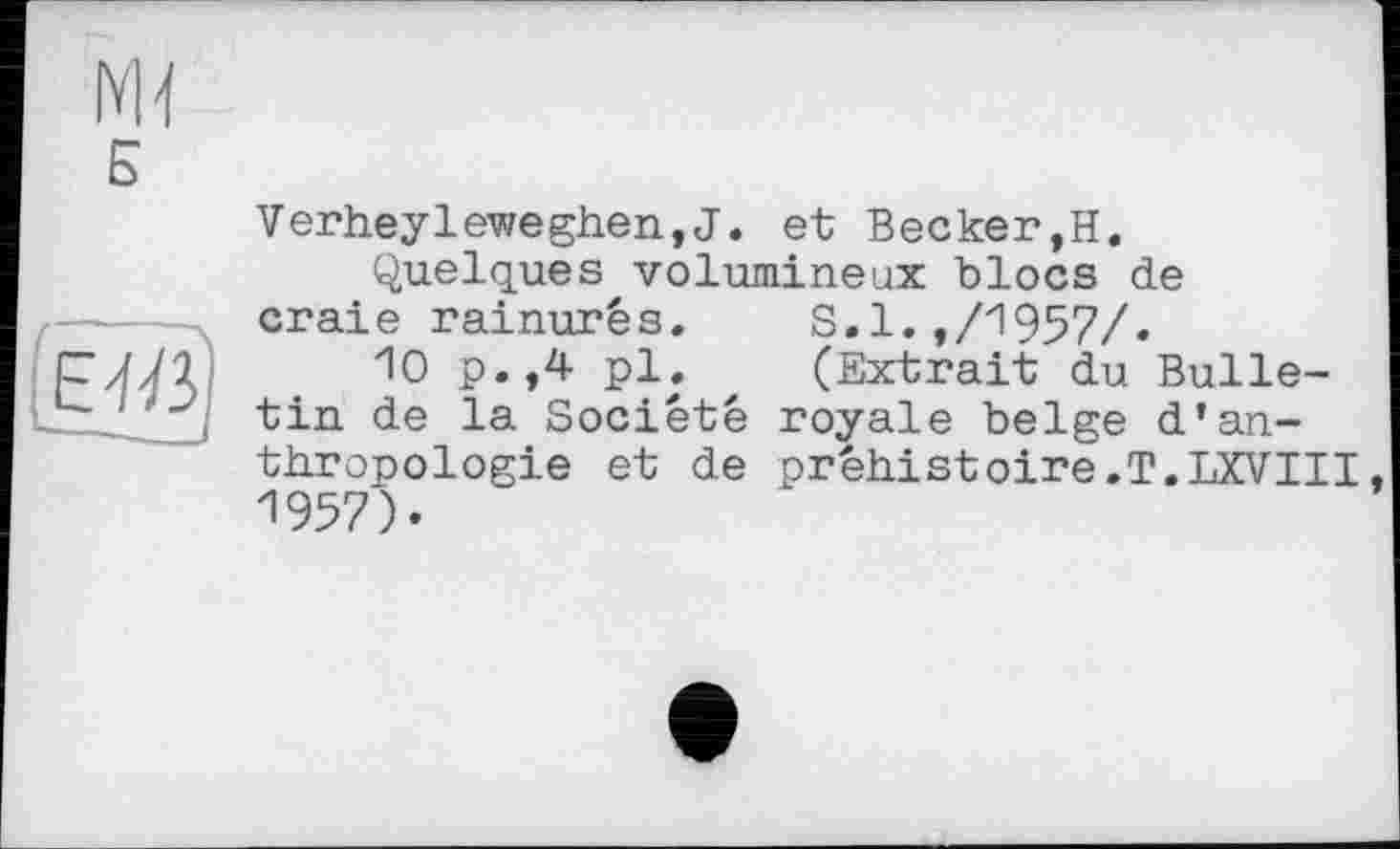 ﻿Б
(E^D
Verheylev/eghen, J. et Becker,H.
Quelques volumineux blocs de craie rainures.	S.1.,/1957/.
10 p.,4 pl.	(Extrait du Bulle-
tin de la Société royale belge d’anthropologie et de préhistoire.T.LXVIII. 1957).